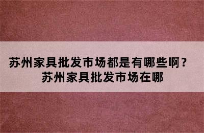 苏州家具批发市场都是有哪些啊？ 苏州家具批发市场在哪